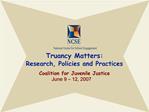 Truancy Matters: Research, Policies and Practices Coalition for Juvenile Justice June 9 12, 2007