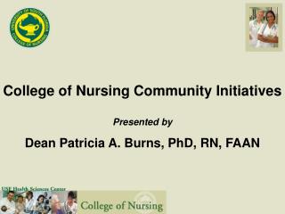 College of Nursing Community Initiatives Presented by Dean Patricia A. Burns, PhD, RN, FAAN