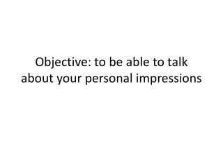 Objective: to be able to talk about your personal impressions