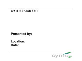 CYTRIC KICK OFF Presented by: Location: Date: