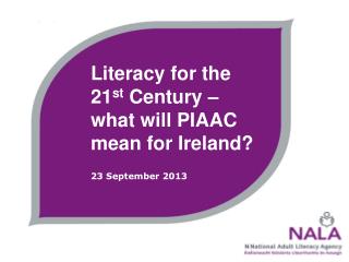 Literacy for the 21 st Century – what will PIAAC mean for Ireland? 23 September 2013