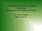 A COMPARISON STUDY OF PLACEMENT STRATEGIES FOR COLLEGE MATHEMATICS COURSES Dr. Victoria Ingalls Tiffin University