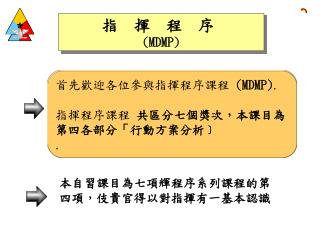 首先歡迎各位參與指揮程序課程 ( MDMP) . 指揮程序課程 共區分七個獎次，本課目為第四各部分「行動方案分析﹞ .