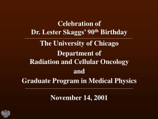 Celebration of Dr. Lester Skaggs’ 90 th Birthday The University of Chicago Department of Radiation and Cellular Oncol