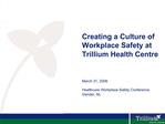 Creating a Culture of Workplace Safety at Trillium Health Centre March 31, 2008 Healthcare Workplace Safety Conferen
