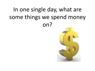 In one single day, what are some things we spend money on?