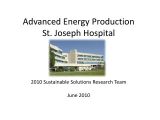 Advanced Energy Production St. Joseph Hospital 2010 Sustainable Solutions Research Team June 2010
