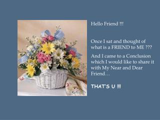 Hello Friend !!! Once I sat and thought of what is a FRIEND to ME ??? And I came to a Conclusion which I would like to s
