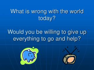 What is wrong with the world today? Would you be willing to give up everything to go and help?