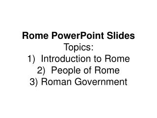 Rome PowerPoint Slides Topics: 1) Introduction to Rome 2) People of Rome 3) Roman Government