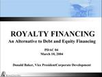 ROYALTY FINANCING An Alternative to Debt and Equity Financing PDAC 04 March 10, 2004 Donald Baker, Vice President Cor