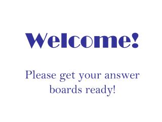 Welcome! Please get your answer boards ready!