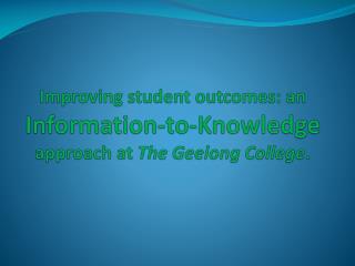 Improving student outcomes: an Information-to-Knowledge approach at The Geelong College .