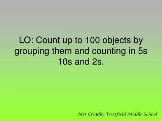 LO: Count up to 100 objects by grouping them and counting in 5s 10s and 2s.