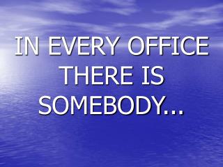 IN EVERY OFFICE THERE IS SOMEBODY...