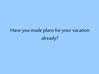Have you made plans for your vacation already?