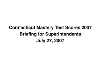 Connecticut Mastery Test Scores 2007 Briefing for Superintendents July 27, 2007