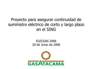 Proyecto para asegurar continuidad de suministro eléctrico de corto y largo plazo en el SING ELECGAS 2006 20 de Junio d
