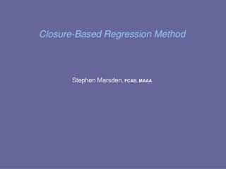 Closure-Based Regression Method Stephen Marsden , FCAS, MAAA