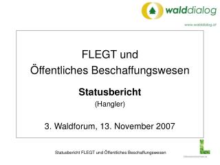 FLEGT und Öffentliches Beschaffungswesen Statusbericht (Hangler) 3. Waldforum, 13. November 2007