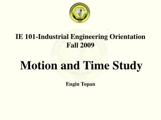 IE 101-Industrial Engineering Orientation Fall 200 9 Motion and Time Study Engin Topan