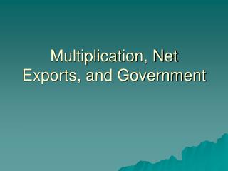 Multiplication, Net Exports, and Government