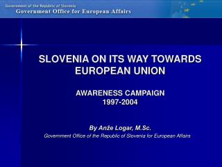 SLOVENIA ON ITS WAY TOWARDS EUROPEAN UNION AWARENESS CAMPAIGN 1997-2004 By Anže Logar, M.Sc.