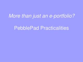 More than just an e-portfolio? PebblePad Practicalities