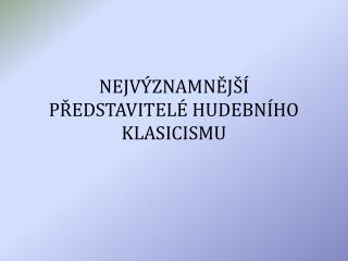 NEJVÝZNAMNĚJŠÍ PŘEDSTAVITELÉ HUDEBNÍHO KLASICISMU