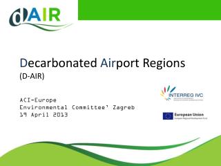 D ecarbonated Air port Regions (D-AIR) ACI-Europe Environmental Committee’ Zagreb 19 April 2013