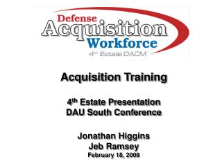 Acquisition Training 4 th Estate Presentation DAU South Conference Jonathan Higgins Jeb Ramsey
