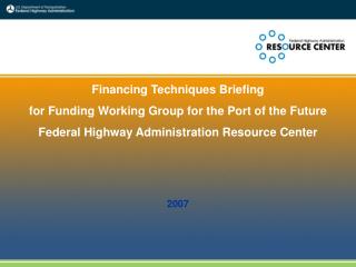 Financing Techniques Briefing for Funding Working Group for the Port of the Future Federal Highway Administration Resour