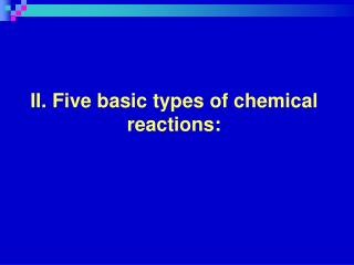 II. Five basic types of chemical reactions: