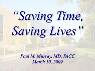 “Saving Time, Saving Lives” Paul M. Murray, MD, FACC March 10, 2009