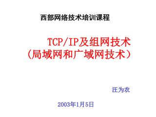 西部网络技术培训课程 TCP/IP 及组网技术 ( 局域网和广域网技术） 汪为农 2003 年 1 月 5 日