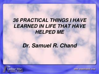 36 PRACTICAL THINGS I HAVE LEARNED IN LIFE THAT HAVE HELPED ME Dr. Samuel R. Chand