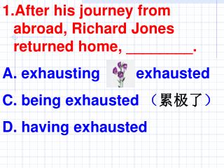 After his journey from abroad, Richard Jones returned home, ________. exhausting B. exhausted