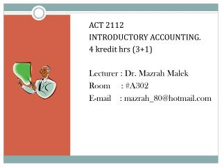 ACT 2112 INTRODUCTORY ACCOUNTING. 4 kredit hrs (3+1) Lecturer : Dr. Mazrah Malek Room : #A302