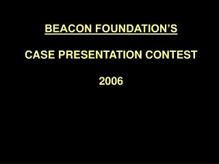 BEACON FOUNDATION’S CASE PRESENTATION CONTEST 2006