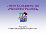 Careers in Occupational and Organisational Psychology Peter Clarke Clarke Consulting and Training Associates