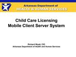Child Care Licensing Mobile Client Server System Richard Wyatt, CIO Arkansas Department of Health and Human Services