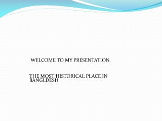 WELCOME TO MY PRESENTATION. THE MOST HISTORICAL PLACE IN BANGLDESH