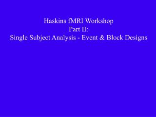 Haskins fMRI Workshop Part II: Single Subject Analysis - Event & Block Designs