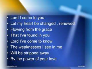 Lord I come to you Let my heart be changed , renewed Flowing from the grace
