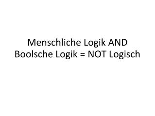 Menschliche Logik AND Boolsche Logik = NOT Logisch