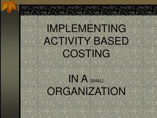 IMPLEMENTING ACTIVITY BASED COSTING IN A SMALL ORGANIZATION