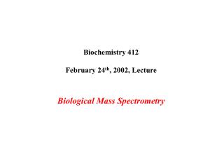 Biochemistry 412 February 24 th , 2002, Lecture Biological Mass Spectrometry