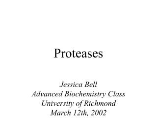 Proteases Jessica Bell Advanced Biochemistry Class University of Richmond March 12th, 2002