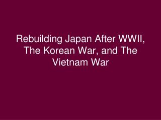 Rebuilding Japan After WWII, The Korean War, and The Vietnam War