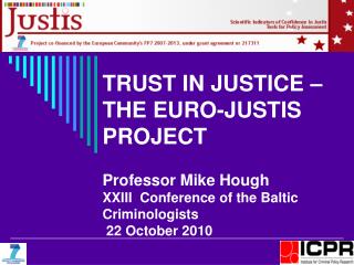 TRUST IN JUSTICE – THE EURO-JUSTIS PROJECT Professor Mike Hough XXIII Conference of the Baltic Criminologists 22 Octobe